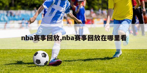 nba赛事回放,nba赛事回放在哪里看